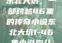 东北大坑，一部跨越46集的传奇小说东北大坑1-46集小说狗儿