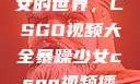 探索暴躁少女的世界，CSGO视频大全暴躁少女csgo视频播放