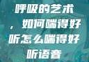 呼吸的艺术，如何喘得好听怎么喘得好听语音