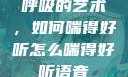 呼吸的艺术，如何喘得好听怎么喘得好听语音