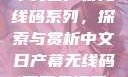中文日产幕无线码系列，探索与赏析中文日产幕无线码系列天海翼