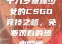 十九岁暴躁少女的CSGO竞技之路，免费观看的热血瞬间