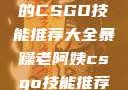 暴躁老阿姨的CSGO技能推荐大全暴躁老阿姨csgo技能推荐大全图