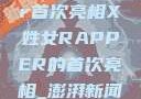 闪耀新星，X姓女Rapper首次亮相X姓女RAPPER的首次亮相_澎湃新闻-The Paper