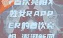 闪耀新星，X姓女Rapper首次亮相X姓女RAPPER的首次亮相_澎湃新闻-The Paper