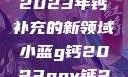 小蓝g钙与ggy钙，探索2023年钙补充的新领域小蓝g钙2023ggy钙2023的功能介绍