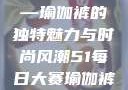 51每日大赛—瑜伽裤的独特魅力与时尚风潮51每日大赛瑜伽裤大赛
