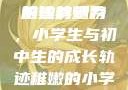形容稚嫩的小学生与初中生的独特魅力
稚嫩的翅膀，小学生与初中生的成长轨迹稚嫩的小学生初中生怎么形容句子
