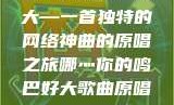 哪灬你的鸣巴好大—一首独特的网络神曲的原唱之旅哪灬你的鸣巴好大歌曲原唱成全第六季