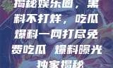 揭秘娱乐圈，黑料不打烊，吃瓜爆料一网打尽免费吃瓜 爆料曝光 独家揭秘