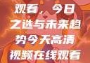 高清视频在线观看，今日之选与未来趋势今天高清视频在线观看免费播放中国
