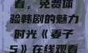 妻子5在线观看，免费体验韩剧的魅力时光《妻子5》在线观看免费韩剧全集