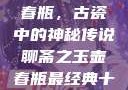 聊斋之玉壶春瓶，古瓷中的神秘传说聊斋之玉壶春瓶最经典十首诗句
