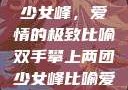 双手攀上两团少女峰，爱情的极致比喻双手攀上两团少女峰比喻爱情官色美人香