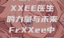 Frxxee在中国，探索XXEE医生的力量与未来FrXXee中国XXee医生深喉