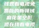 探索麻花星空影视，在线观看电视免费版的新领域麻花星空影视在线看电视免费版 不装饰你的梦