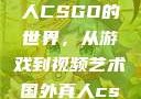 探索国外真人CSGO的世界，从游戏到视频艺术国外真人csgo视频播放