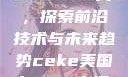 CEKE美国BNDREO高，探索前沿技术与未来趋势ceke美国bnдeo高清videos
