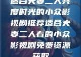 适合夫妻二人共度时光的小众影视剧推荐适合夫妻二人看的小众影视剧免费资源获取