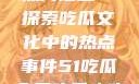 今日瓜田里的热门话题—探索吃瓜文化中的热点事件51吃瓜今日吃瓜必吃魔力秀