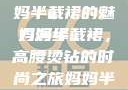 时尚魅力与母爱的光辉，妈妈半截裙的魅力演绎
妈妈半截裙，高腰烫钻的时尚之旅妈妈半截裙高腰烫钻txt