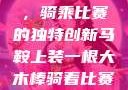 木棒与马鞍，骑乘比赛的独特创新马鞍上装一根大木棒骑着比赛小说笔趣阁