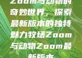 Zoom与动物的奇妙世界，探索最新版本的独特魅力牧场Zoom与动物Zoom最新版本