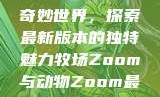 Zoom与动物的奇妙世界，探索最新版本的独特魅力牧场Zoom与动物Zoom最新版本