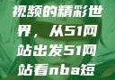 探索NBA短视频的精彩世界，从51网站出发51网站看nba短视频51