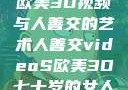 欧美3D视频与人善交的艺术人善交videoS欧美3D七十岁的女人