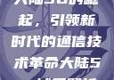 大陆5G的崛起，引领新时代的通信技术革命大陆5g奭域名解析