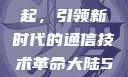 大陆5G的崛起，引领新时代的通信技术革命大陆5g奭域名解析