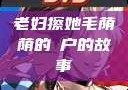 老妇擦她毛荫荫的玥户的故事