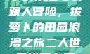二人世界拔萝卜的乐趣与收获
双人冒险，拔萝卜的田园浪漫之旅二人世界拔萝卜英文