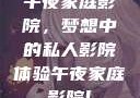 午夜家庭影院，梦想中的私人影院体验午夜家庭影院l
