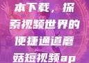 蘑菇短视频App免费版本下载，探索视频世界的便捷通道蘑菇短视频app免费版本下载破解版