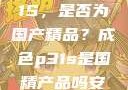 探究成色P31S，是否为国产精品？成色p31s是国精产品吗安全吗