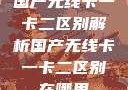 国产无线卡一卡二区别解析国产无线卡一卡二区别在哪里