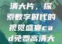 CAD免费高清大片，探索数字时代的视觉盛宴cad免费高清大片在线观看