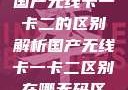国产无线卡一卡二的区别解析国产无线卡一卡二区别在哪无码区