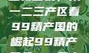 探索中国产业新面貌，从一二三产区看99精产国的崛起99精产国品一二三产区区观看