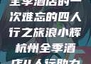 浪小辉与杭州全季酒店的一次难忘的四人行之旅浪小辉杭州全季酒店4人行助力旅游业复苏