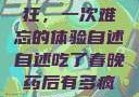 春晚药让我疯狂，一次难忘的体验自述自述吃了春晚药后有多疯狂的小说