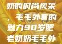 90岁肥老奶奶的时尚风采，毛毛外套的魅力90岁肥老奶奶毛毛外套性交日母羊