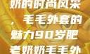 90岁肥老奶奶的时尚风采，毛毛外套的魅力90岁肥老奶奶毛毛外套性交日母羊