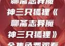 聊斋志异魔神三只狐狸《聊斋志异魔神三只狐狸》全集免费观看