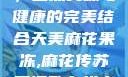 天美麻花果冻，自然美味与健康的完美结合天美麻花果冻,麻花传苏蜜清歌在线电影