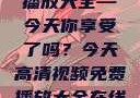 高清视频免费播放大全—今天你享受了吗？今天高清视频免费播放大全在线观看