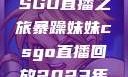 暴躁妹妹的CSGO直播之旅暴躁妹妹csgo直播回放2023年12月7日