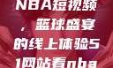 从51网站看NBA短视频，篮球盛宴的线上体验51网站看nba短视频51